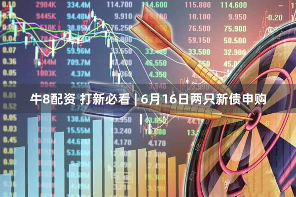 牛8配资 打新必看 | 6月16日两只新债申购