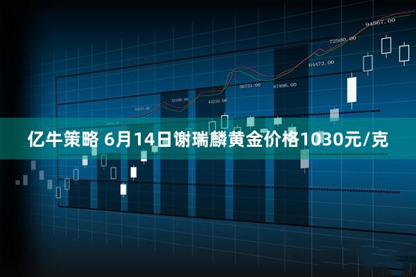 亿牛策略 6月14日谢瑞麟黄金价格1030元/克