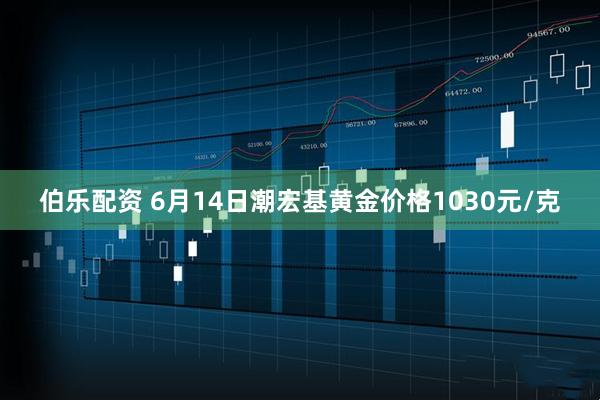 伯乐配资 6月14日潮宏基黄金价格1030元/克