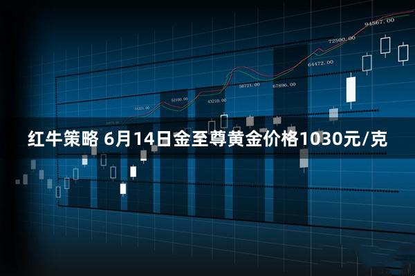 红牛策略 6月14日金至尊黄金价格1030元/克
