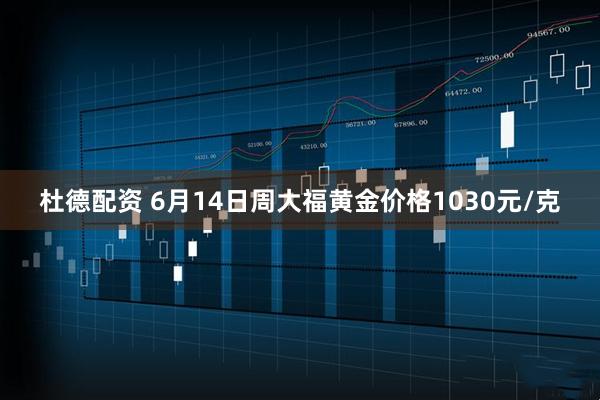 杜德配资 6月14日周大福黄金价格1030元/克