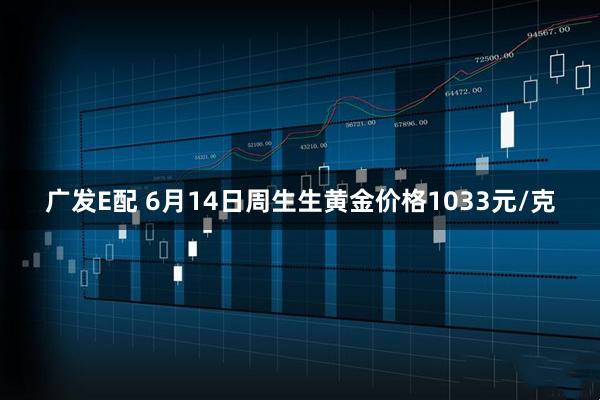 广发E配 6月14日周生生黄金价格1033元/克