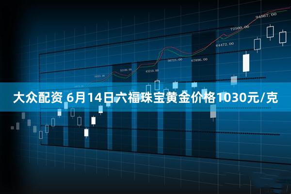 大众配资 6月14日六福珠宝黄金价格1030元/克