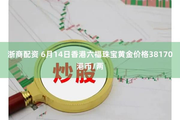 浙商配资 6月14日香港六福珠宝黄金价格38170港币/两