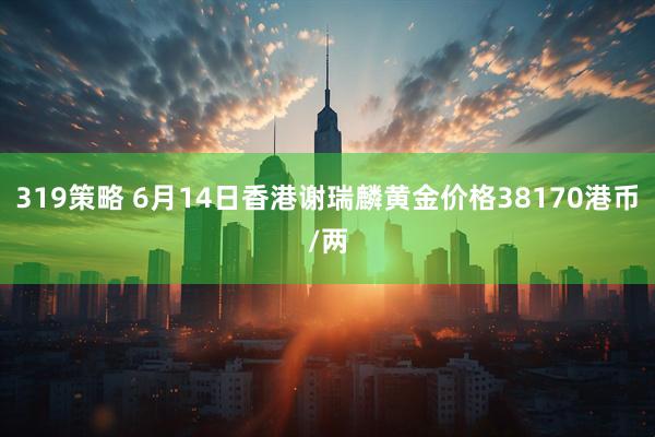319策略 6月14日香港谢瑞麟黄金价格38170港币/两