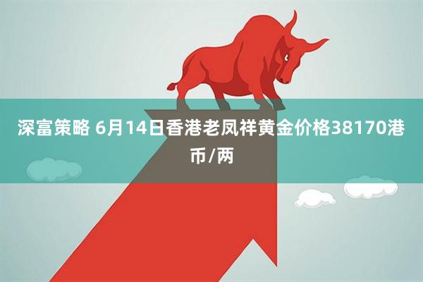 深富策略 6月14日香港老凤祥黄金价格38170港币/两