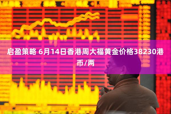 启盈策略 6月14日香港周大福黄金价格38230港币/两