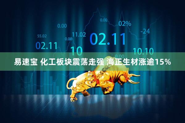 易速宝 化工板块震荡走强 海正生材涨逾15%