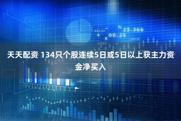 天天配资 134只个股连续5日或5日以上获主力资金净买入