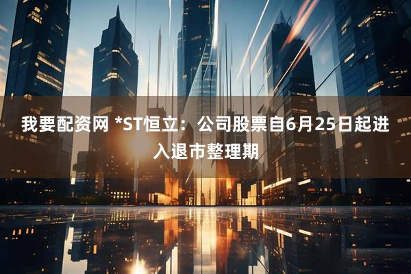 我要配资网 *ST恒立：公司股票自6月25日起进入退市整理期