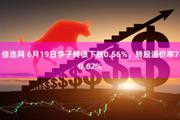 倍选网 6月19日李子转债下跌0.56%，转股溢价率70.62%