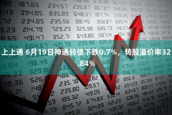 上上通 6月19日神通转债下跌0.7%，转股溢价率32.84%