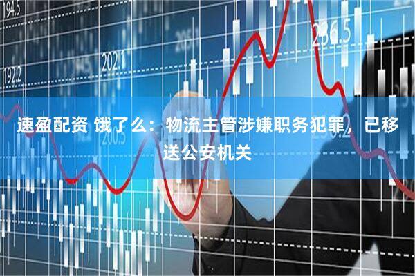 速盈配资 饿了么：物流主管涉嫌职务犯罪，已移送公安机关