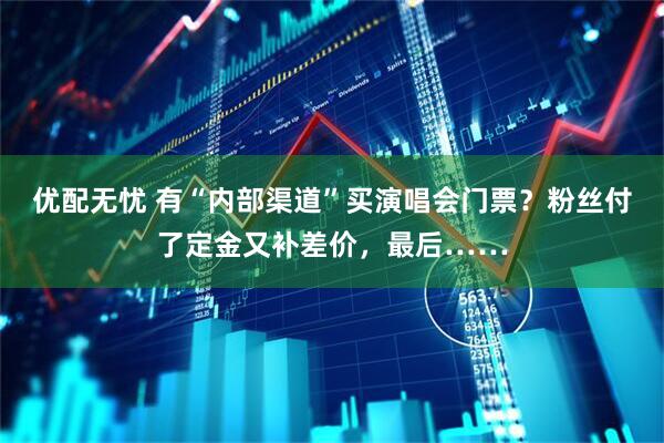 优配无忧 有“内部渠道”买演唱会门票？粉丝付了定金又补差价，最后……