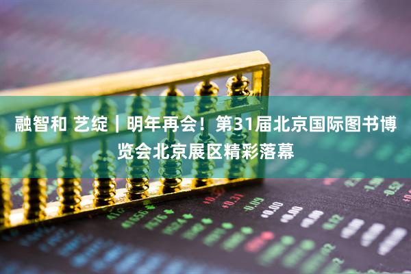 融智和 艺绽｜明年再会！第31届北京国际图书博览会北京展区精彩落幕