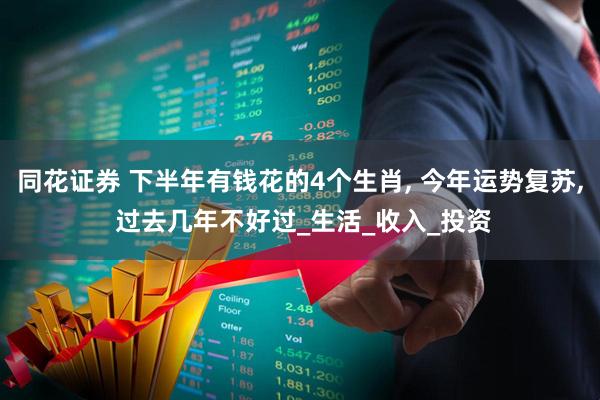 同花证券 下半年有钱花的4个生肖, 今年运势复苏, 过去几年不好过_生活_收入_投资