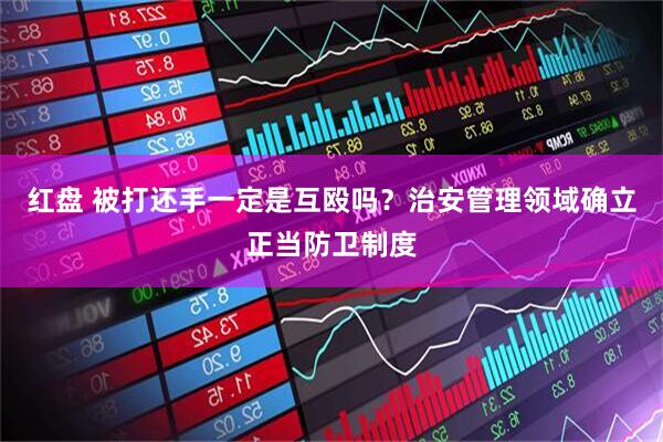 红盘 被打还手一定是互殴吗？治安管理领域确立正当防卫制度
