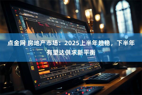 点金网 房地产市场：2025上半年趋稳，下半年有望达供求新平衡