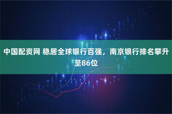 中国配资网 稳居全球银行百强，南京银行排名攀升至86位