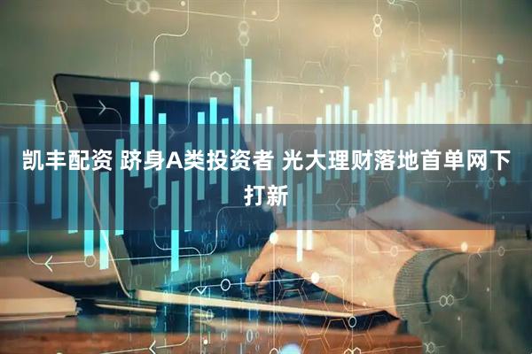 凯丰配资 跻身A类投资者 光大理财落地首单网下打新