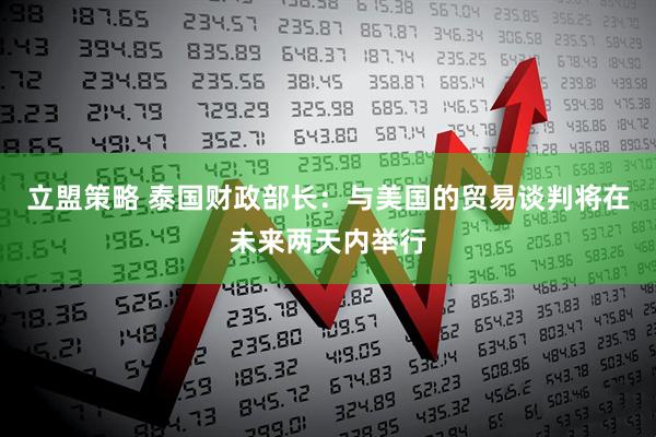 立盟策略 泰国财政部长：与美国的贸易谈判将在未来两天内举行