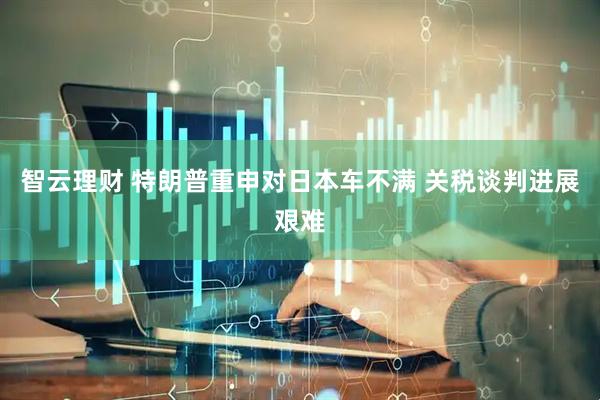 智云理财 特朗普重申对日本车不满 关税谈判进展艰难