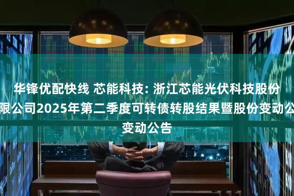 华锋优配快线 芯能科技: 浙江芯能光伏科技股份有限公司2025年第二季度可转债转股结果暨股份变动公告