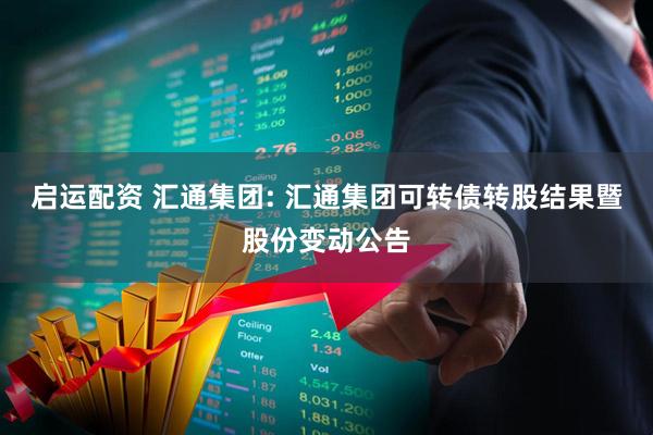 启运配资 汇通集团: 汇通集团可转债转股结果暨股份变动公告