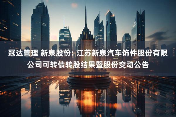 冠达管理 新泉股份: 江苏新泉汽车饰件股份有限公司可转债转股结果暨股份变动公告