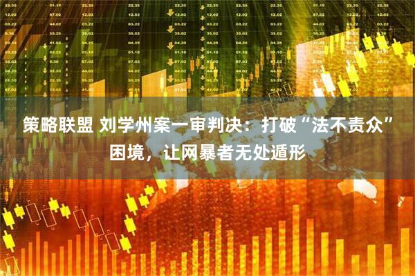 策略联盟 刘学州案一审判决：打破“法不责众”困境，让网暴者无处遁形
