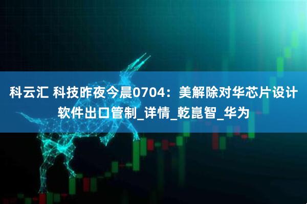 科云汇 科技昨夜今晨0704：美解除对华芯片设计软件出口管制_详情_乾崑智_华为