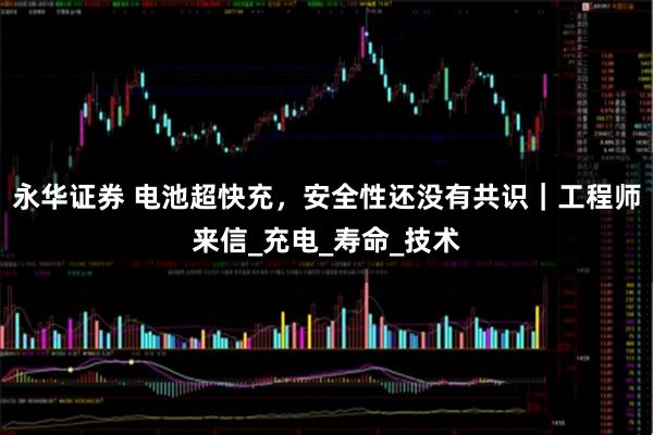 永华证券 电池超快充，安全性还没有共识｜工程师来信_充电_寿命_技术