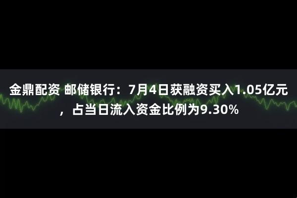 金鼎配资 邮储银行：7月4日获融资买入1.05亿元，占当日流入资金比例为9.30%