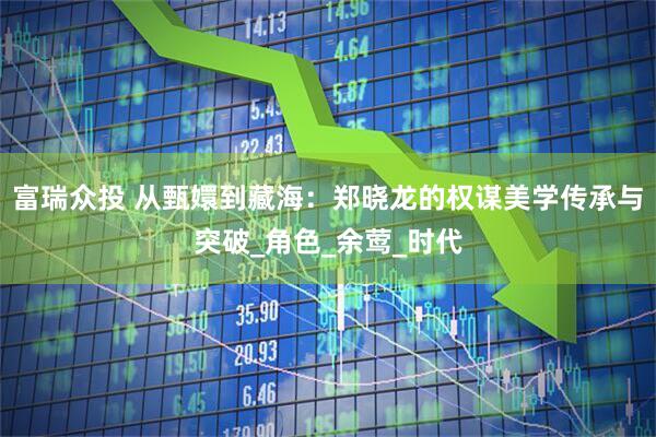 富瑞众投 从甄嬛到藏海：郑晓龙的权谋美学传承与突破_角色_余莺_时代