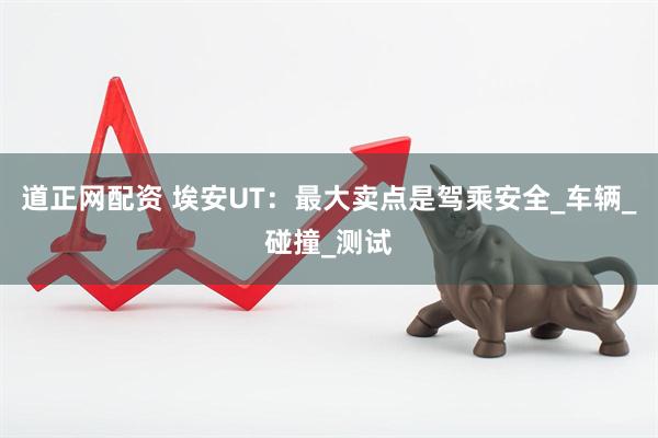 道正网配资 埃安UT：最大卖点是驾乘安全_车辆_碰撞_测试