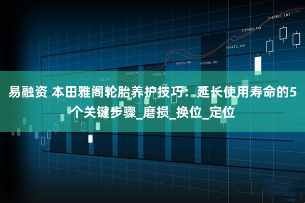 易融资 本田雅阁轮胎养护技巧：延长使用寿命的5个关键步骤_磨损_换位_定位