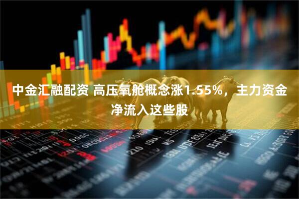 中金汇融配资 高压氧舱概念涨1.55%，主力资金净流入这些股