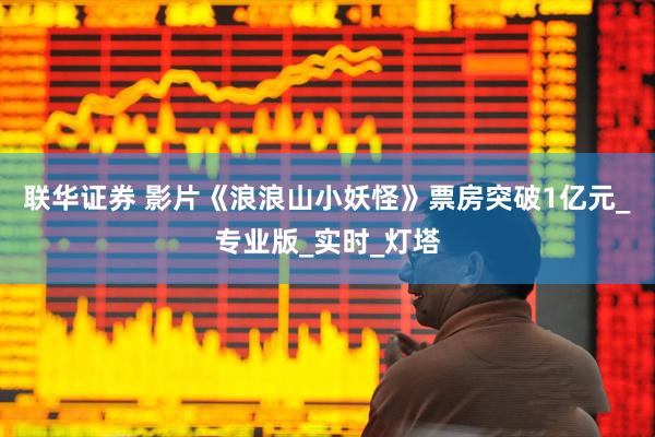 联华证券 影片《浪浪山小妖怪》票房突破1亿元_专业版_实时_灯塔