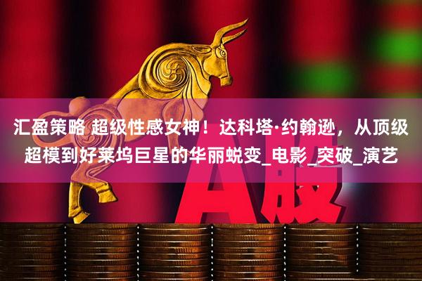 汇盈策略 超级性感女神！达科塔·约翰逊，从顶级超模到好莱坞巨星的华丽蜕变_电影_突破_演艺