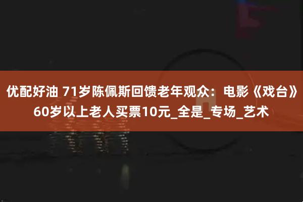 优配好油 71岁陈佩斯回馈老年观众：电影《戏台》60岁以上老人买票10元_全是_专场_艺术