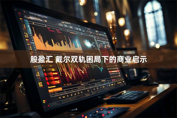 股盈汇 戴尔双轨困局下的商业启示