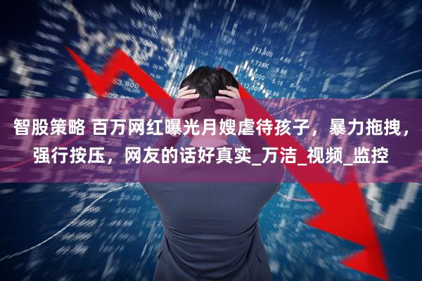 智股策略 百万网红曝光月嫂虐待孩子，暴力拖拽，强行按压，网友的话好真实_万洁_视频_监控
