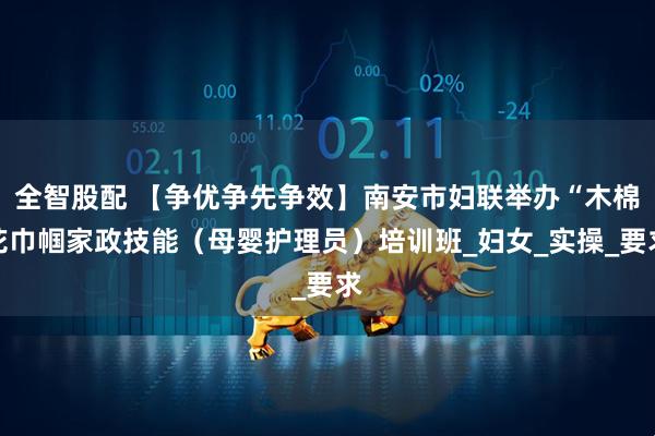 全智股配 【争优争先争效】南安市妇联举办“木棉花巾帼家政技能（母婴护理员）培训班_妇女_实操_要求