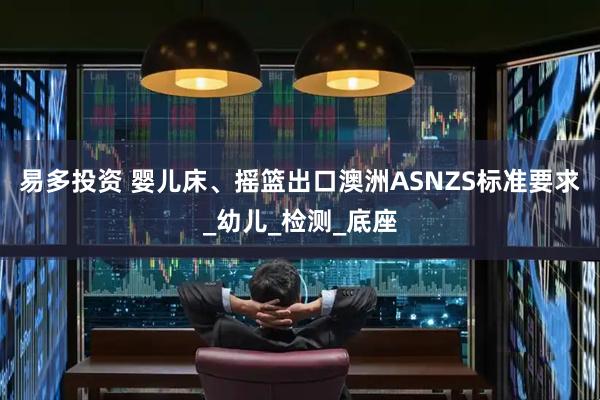 易多投资 婴儿床、摇篮出口澳洲ASNZS标准要求_幼儿_检测_底座