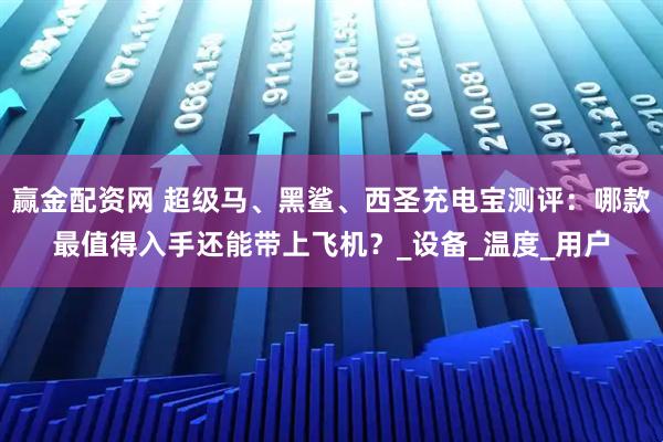 赢金配资网 超级马、黑鲨、西圣充电宝测评：哪款最值得入手还能带上飞机？_设备_温度_用户