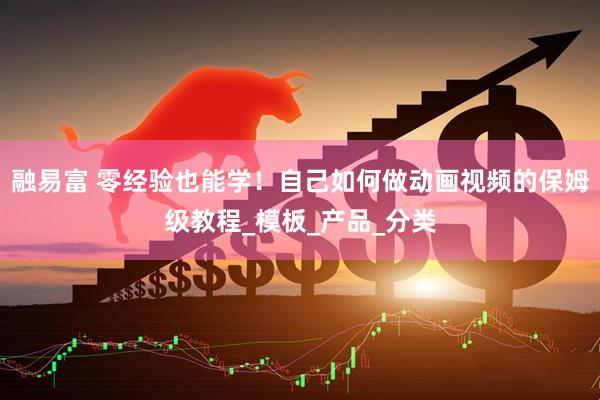 融易富 零经验也能学！自己如何做动画视频的保姆级教程_模板_产品_分类