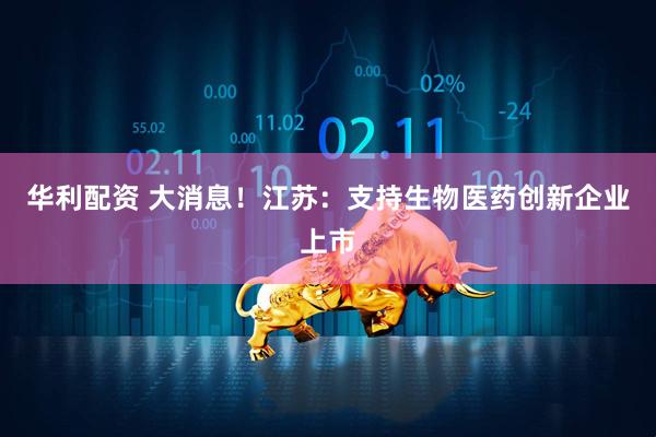 华利配资 大消息！江苏：支持生物医药创新企业上市