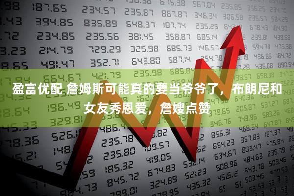 盈富优配 詹姆斯可能真的要当爷爷了，布朗尼和女友秀恩爱，詹嫂点赞