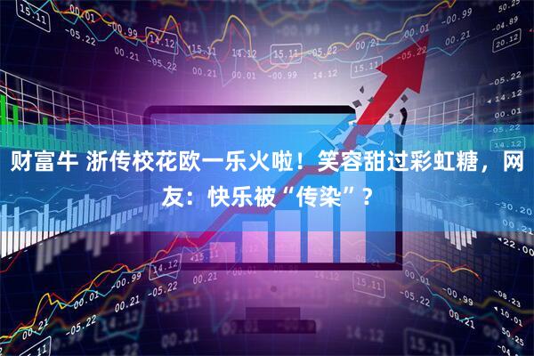 财富牛 浙传校花欧一乐火啦！笑容甜过彩虹糖，网友：快乐被“传染”？