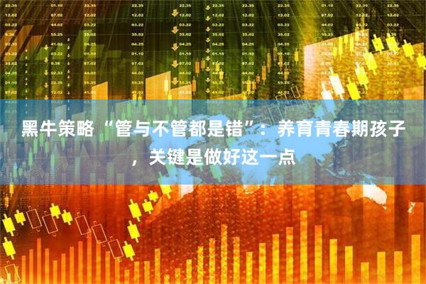 黑牛策略 “管与不管都是错”：养育青春期孩子，关键是做好这一点